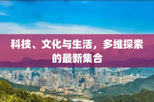 科技、文化与生活，多维探索的最新集合