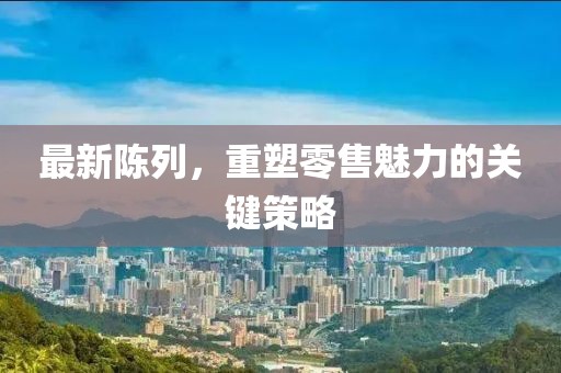 最新陈列，重塑零售魅力的关键策略