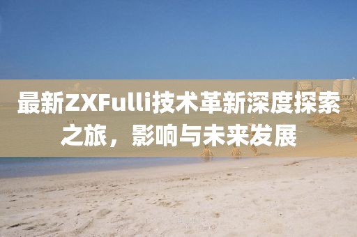 最新ZXFulli技术革新深度探索之旅，影响与未来发展
