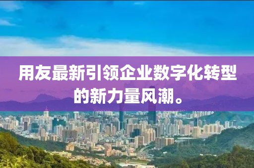 用友最新引领企业数字化转型的新力量风潮。