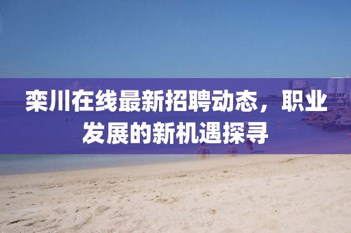 栾川在线最新招聘动态，职业发展的新机遇探寻