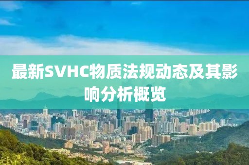 最新SVHC物质法规动态及其影响分析概览