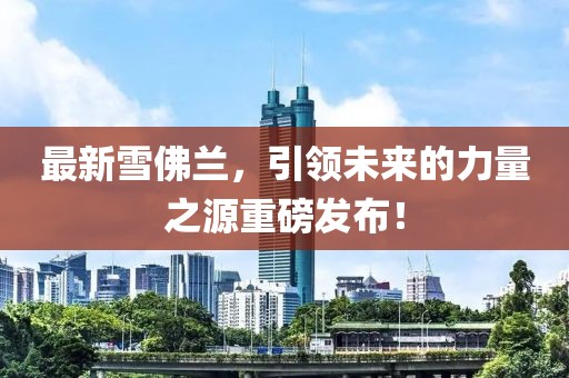 最新雪佛兰，引领未来的力量之源重磅发布！