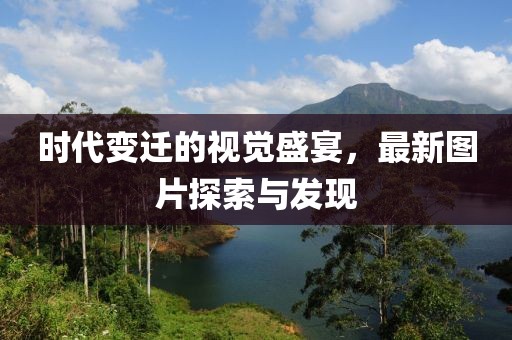 时代变迁的视觉盛宴，最新图片探索与发现