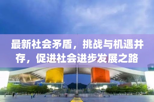 最新社会矛盾，挑战与机遇并存，促进社会进步发展之路