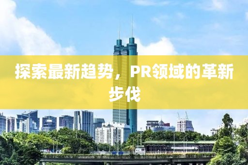 探索最新趋势，PR领域的革新步伐