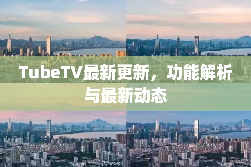 TubeTV最新更新，功能解析与最新动态