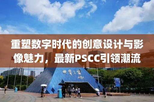 重塑数字时代的创意设计与影像魅力，最新PSCC引领潮流