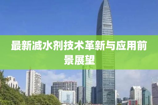 最新减水剂技术革新与应用前景展望