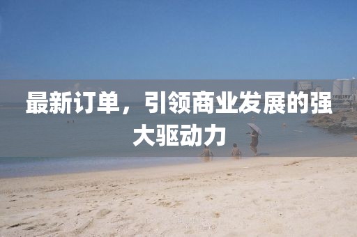 最新订单，引领商业发展的强大驱动力
