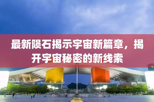 最新陨石揭示宇宙新篇章，揭开宇宙秘密的新线索