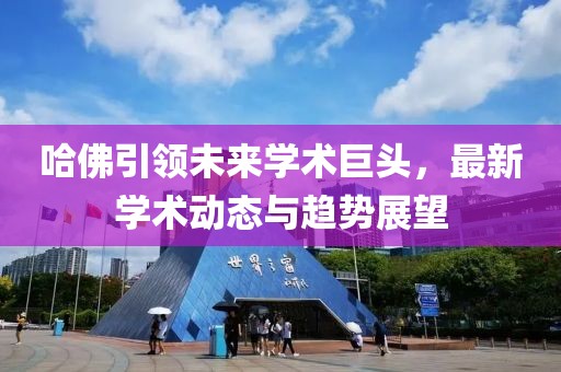 哈佛引领未来学术巨头，最新学术动态与趋势展望