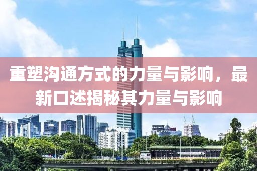 重塑沟通方式的力量与影响，最新口述揭秘其力量与影响