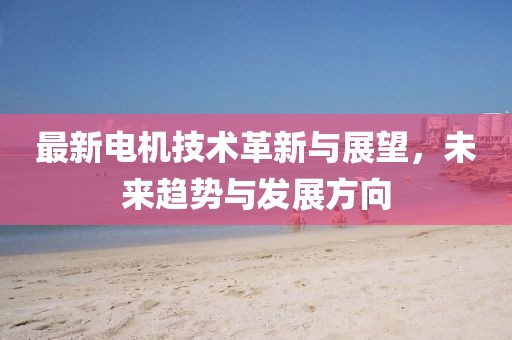 最新电机技术革新与展望，未来趋势与发展方向