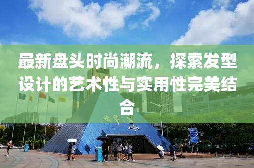 最新盘头时尚潮流，探索发型设计的艺术性与实用性完美结合