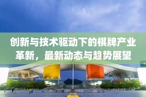 创新与技术驱动下的棋牌产业革新，最新动态与趋势展望