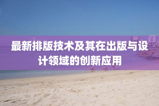 最新排版技术及其在出版与设计领域的创新应用