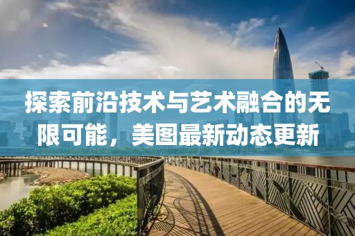 探索前沿技术与艺术融合的无限可能，美图最新动态更新