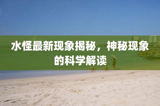 水怪最新现象揭秘，神秘现象的科学解读