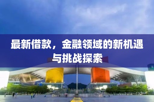 最新借款，金融领域的新机遇与挑战探索