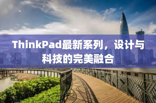 ThinkPad最新系列，设计与科技的完美融合
