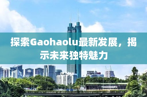 探索Gaohaolu最新发展，揭示未来独特魅力