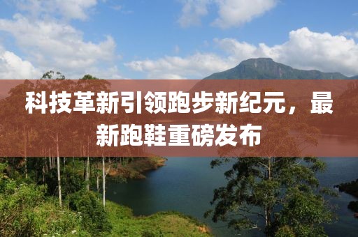 科技革新引领跑步新纪元，最新跑鞋重磅发布
