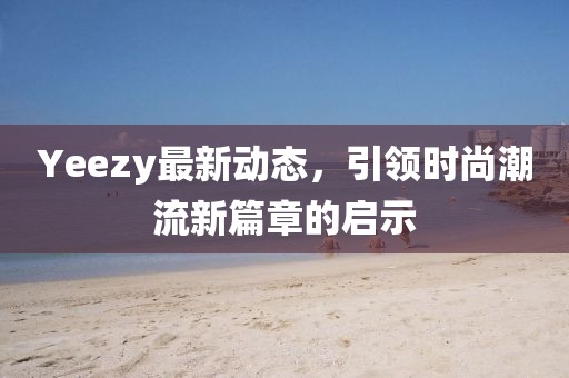 Yeezy最新动态，引领时尚潮流新篇章的启示