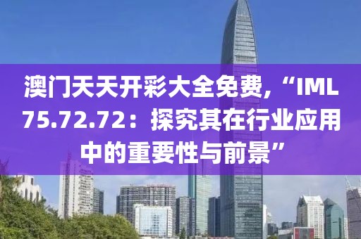 澳门天天开彩大全免费,“IML75.72.72：探究其在行业应用中的重要性与前景”