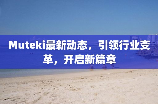 Muteki最新动态，引领行业变革，开启新篇章