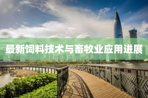 最新饲料技术与畜牧业应用进展