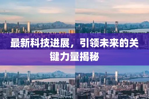 最新科技进展，引领未来的关键力量揭秘