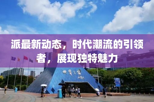派最新动态，时代潮流的引领者，展现独特魅力
