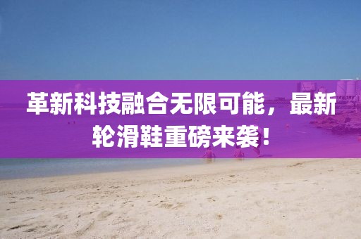 革新科技融合无限可能，最新轮滑鞋重磅来袭！