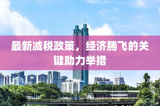 最新减税政策，经济腾飞的关键助力举措