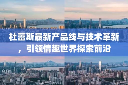 杜蕾斯最新产品线与技术革新，引领情趣世界探索前沿