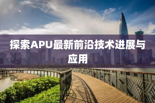 探索APU最新前沿技术进展与应用