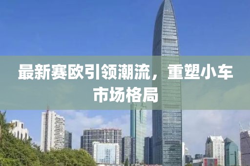 最新赛欧引领潮流，重塑小车市场格局