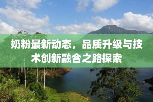 奶粉最新动态，品质升级与技术创新融合之路探索