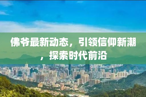 佛爷最新动态，引领信仰新潮，探索时代前沿