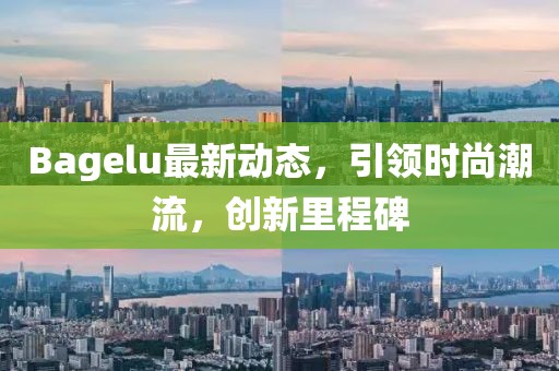 Bagelu最新动态，引领时尚潮流，创新里程碑