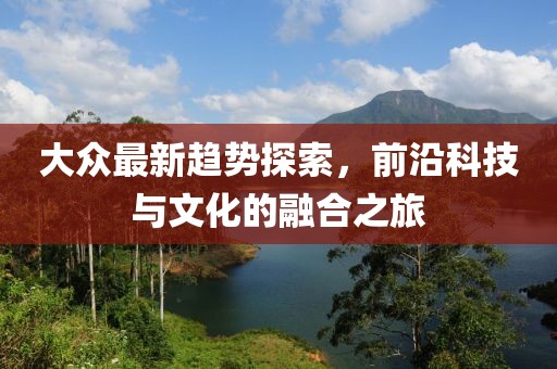 大众最新趋势探索，前沿科技与文化的融合之旅