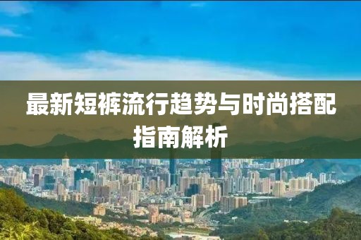 最新短裤流行趋势与时尚搭配指南解析