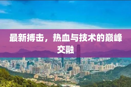 最新搏击，热血与技术的巅峰交融