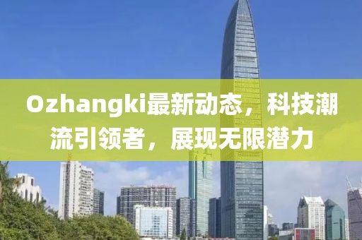 Ozhangki最新动态，科技潮流引领者，展现无限潜力