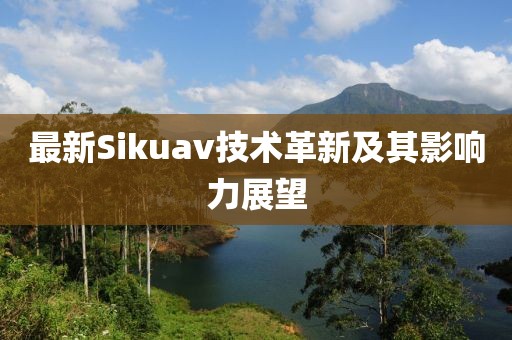 最新Sikuav技术革新及其影响力展望