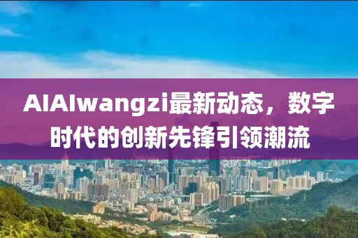 AIAIwangzi最新动态，数字时代的创新先锋引领潮流