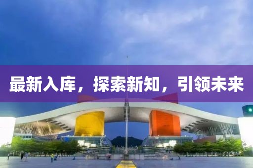 最新入库，探索新知，引领未来