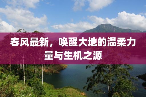 春风最新，唤醒大地的温柔力量与生机之源