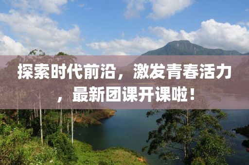 探索时代前沿，激发青春活力，最新团课开课啦！